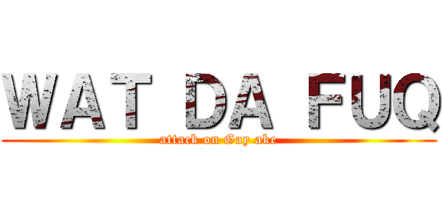 ＷＡＴ ＤＡ ＦＵＱ (attack on Gay ake)