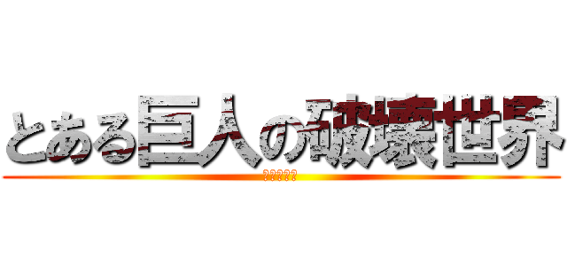 とある巨人の破壊世界 (ユートピア)
