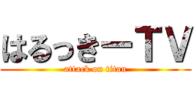 はるっきーＴＶ (attack on titan)
