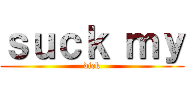 ｓｕｃｋ ｍｙ (dick)
