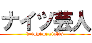 ナイツ芸人 (knight of nights)