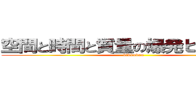 空間と時間と質量の爆発ビックバン (bikkuban)