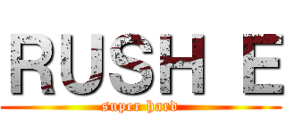 ＲＵＳＨ Ｅ (super hard)