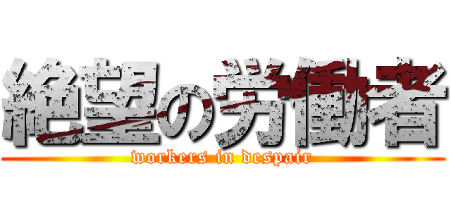 絶望の労働者 (workers in despair)