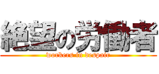 絶望の労働者 (workers in despair)