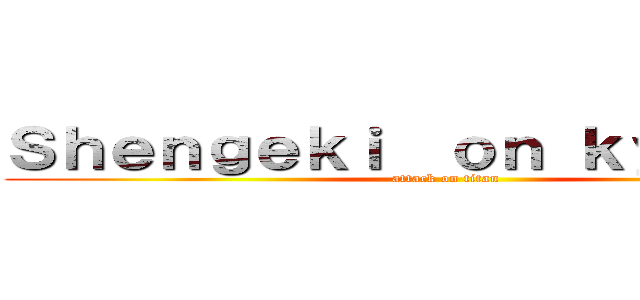 Ｓｈｅｎｇｅｋｉ  ｏｎ ｋｙｏｊｉｎｅ (attack on titan)
