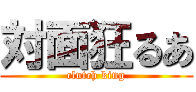 対面狂るあ (clutch king)