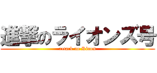 進撃のライオンズ号 (attack on Rions)