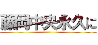 藤岡中央永久に ()