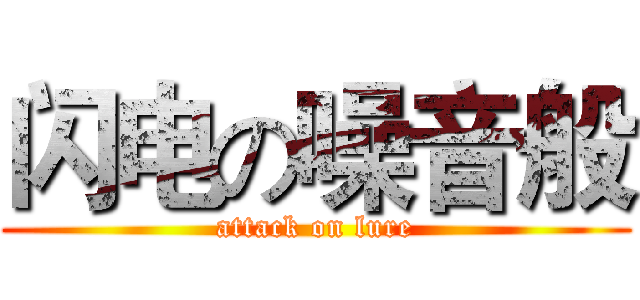 闪电の噪音般 (attack on lure)