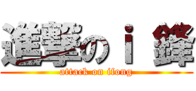 進撃のｉ 鋒 (attack on ifong)