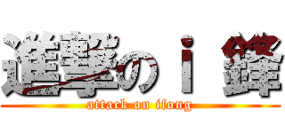 進撃のｉ 鋒 (attack on ifong)
