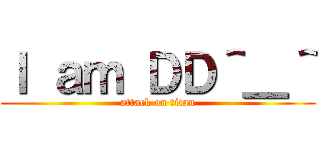 Ｉ ａｍ ＤＤ＾＿＾ (attack on titan)
