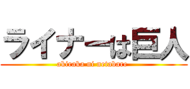 ライナーは巨人 (akiraka ni netabare )