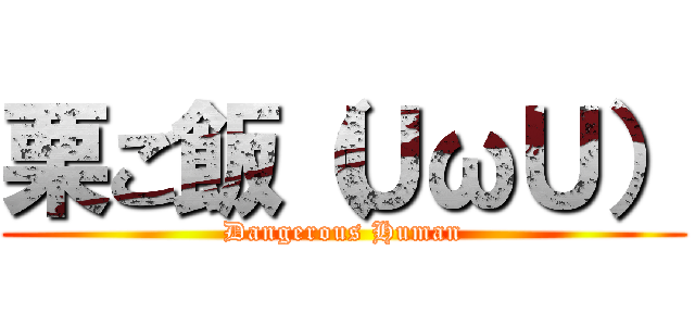 栗ご飯（ＵωＵ） (Dangerous Human)