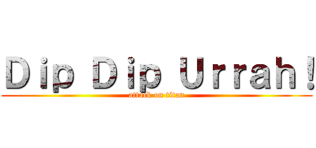 Ｄｉｐ Ｄｉｐ Ｕｒｒａｈ！ (attack on titan)