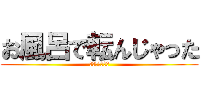 お風呂で転んじゃった (楽しかったよ♪)