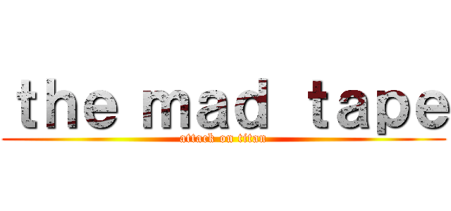 ｔｈｅ ｍａｄ ｔａｐｅ (attack on titan)