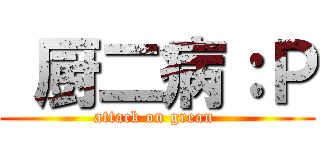  厨二病：Ｐ (attack on grean )