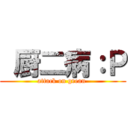  厨二病：Ｐ (attack on grean )