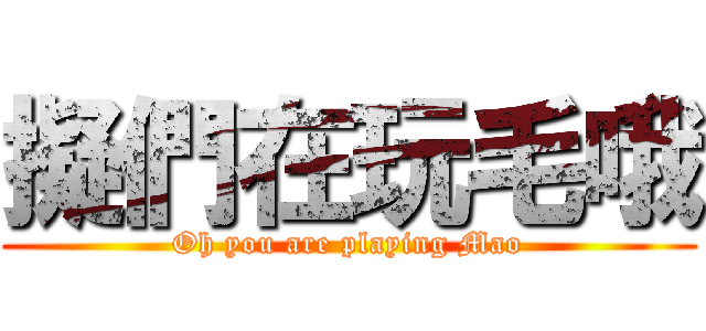 擬們在玩毛哦 (Oh you are playing Mao)