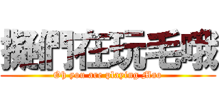 擬們在玩毛哦 (Oh you are playing Mao)
