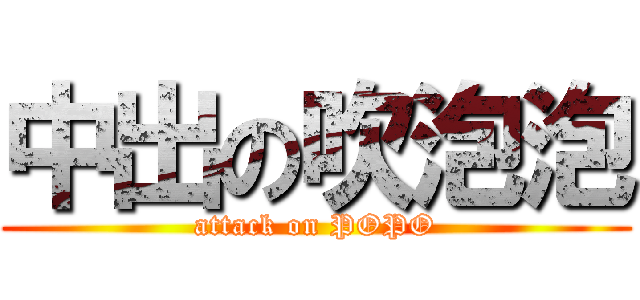 中出の吹泡泡 (attack on POPO)
