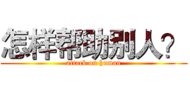 怎样帮助别人？ (attack on human)