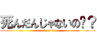 死んだんじゃないの〜？ (attack on titan)