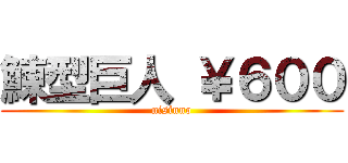 鰊型巨人 ￥６００ (nisinno)