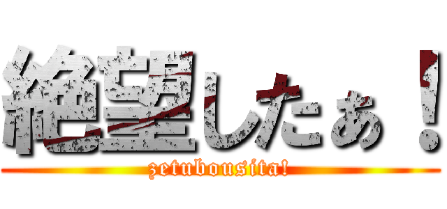 絶望したぁ！ (zetubousita!)