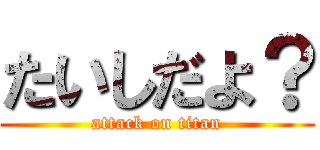 たいしだよ？ (attack on titan)