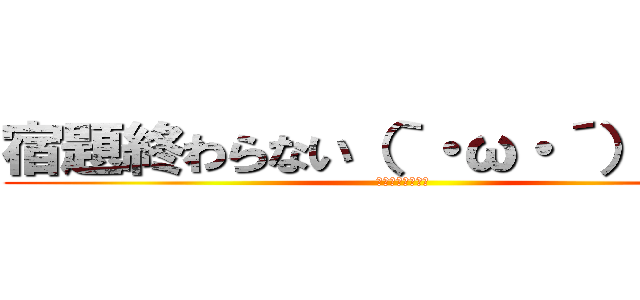 宿題終わらない（｀・ω・´）キリッ (宿題終わらないお)