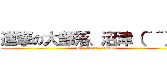 進撃の大部落、沼津（＾＾）／ (welcome to bad town)