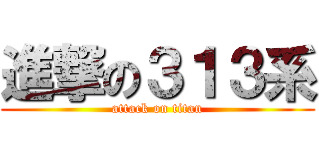 進撃の３１３系 (attack on titan)