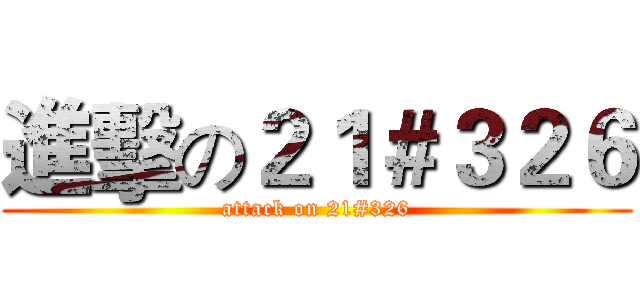 進擊の２１＃３２６ (attack on 21#326)