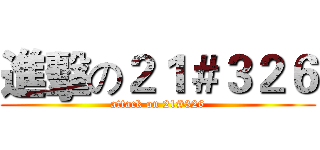 進擊の２１＃３２６ (attack on 21#326)