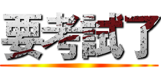 要考試了 ()