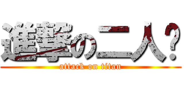 進撃の二人组 (attack on titan)