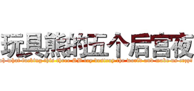 玩具熊的五个后宫夜 (oh what fucking this three SB toy destroy the world and make us crzy?)