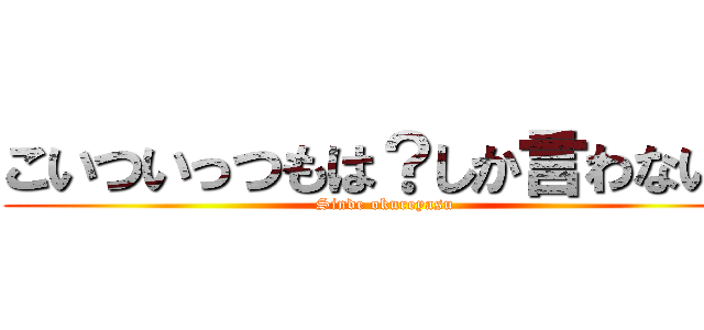 こいついっつもは？しか言わないな (Sinde okureyasu)