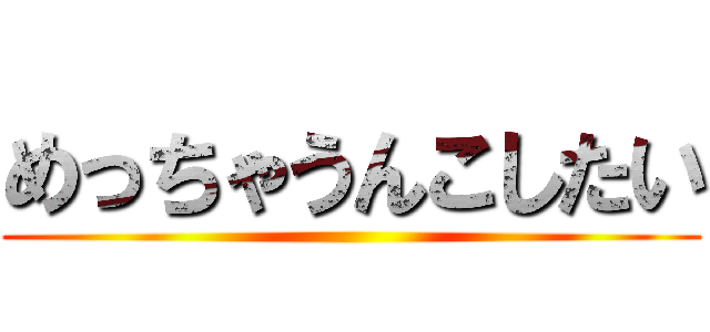 めっちゃうんこしたい ()
