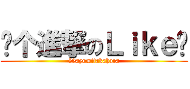 给个進撃のＬｉｋｅ吧 (52ayumitakahara)