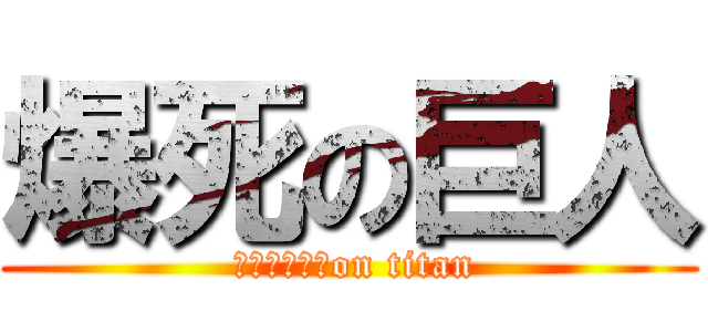 爆死の巨人 ( メルトリリスon titan)