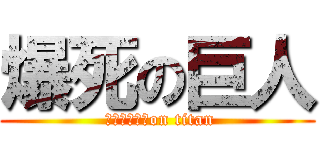 爆死の巨人 ( メルトリリスon titan)