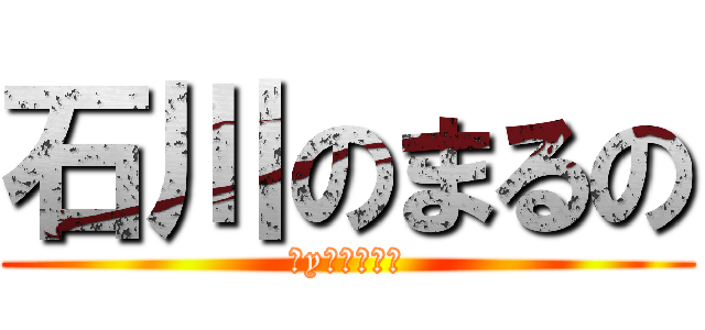 石川のまるの (ずyとラブラブ)