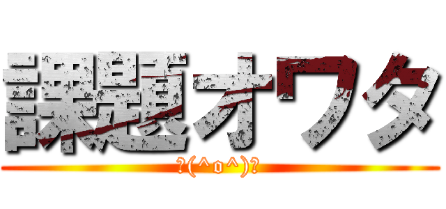 課題オワタ (＼(^o^)／)