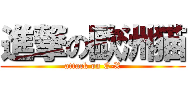 進撃の歐洲猫 (attack on E-X)