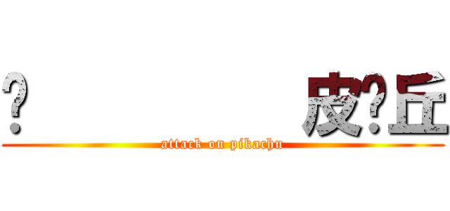 ✿         皮卡丘 (attack on pikachu)