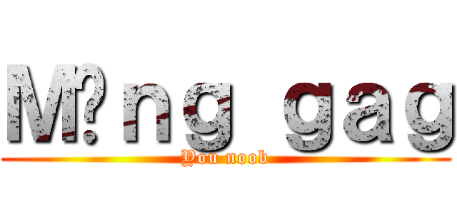 Ｍụｎｇ ｇａｇ (You noob)